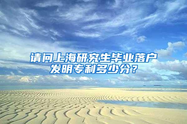 请问上海研究生毕业落户发明专利多少分？