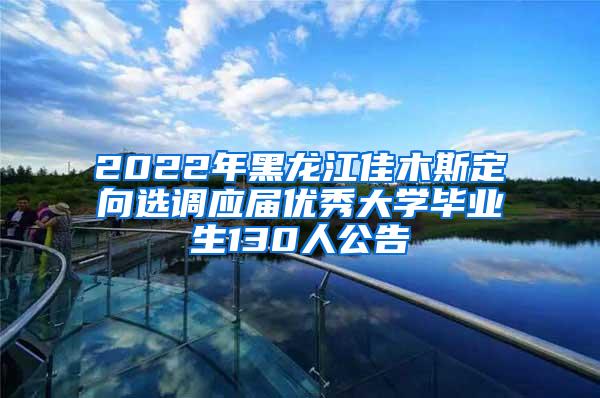 2022年黑龙江佳木斯定向选调应届优秀大学毕业生130人公告