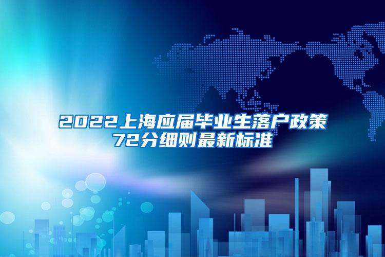 2022上海应届毕业生落户政策72分细则最新标准