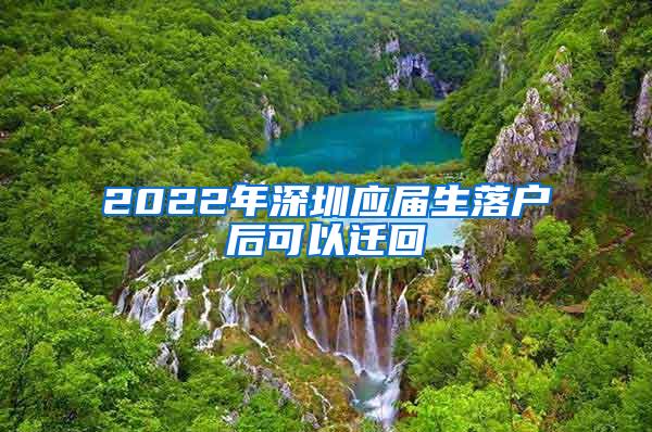 2022年深圳应届生落户后可以迁回