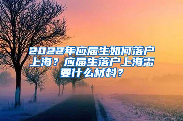 2022年应届生如何落户上海？应届生落户上海需要什么材料？