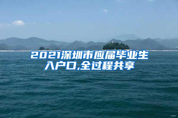 2021深圳市应届毕业生入户口,全过程共享