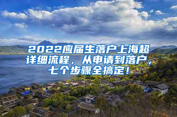 2022应届生落户上海超详细流程，从申请到落户，七个步骤全搞定！