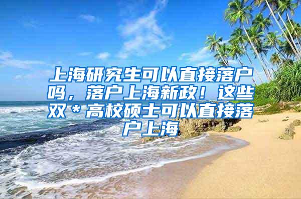 上海研究生可以直接落户吗，落户上海新政！这些双＊高校硕士可以直接落户上海