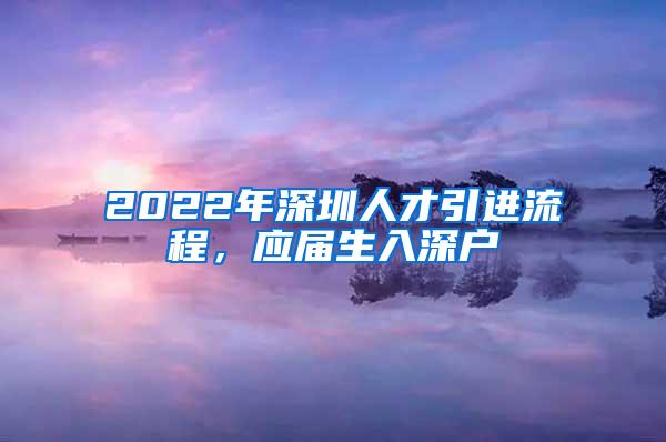 2022年深圳人才引进流程，应届生入深户