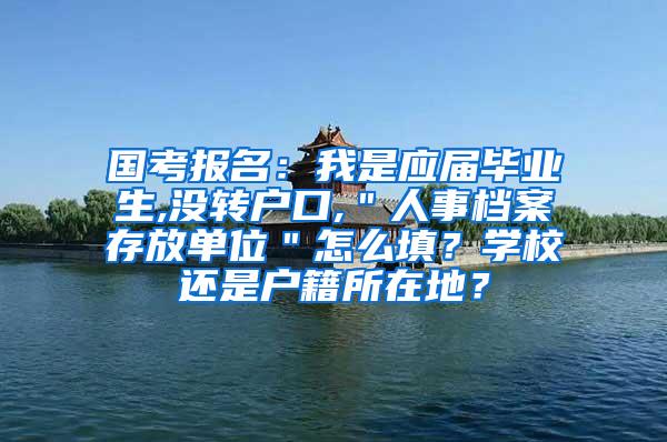 国考报名：我是应届毕业生,没转户口,＂人事档案存放单位＂怎么填？学校还是户籍所在地？