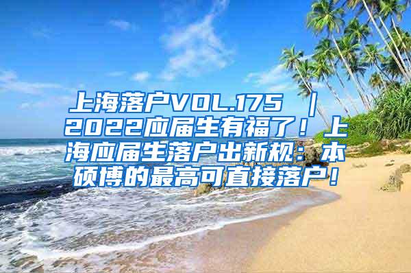 上海落户VOL.175 ｜ 2022应届生有福了！上海应届生落户出新规：本硕博的最高可直接落户！