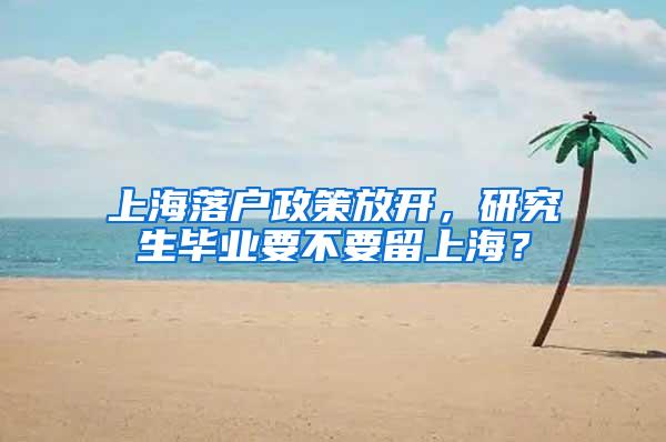 上海落户政策放开，研究生毕业要不要留上海？