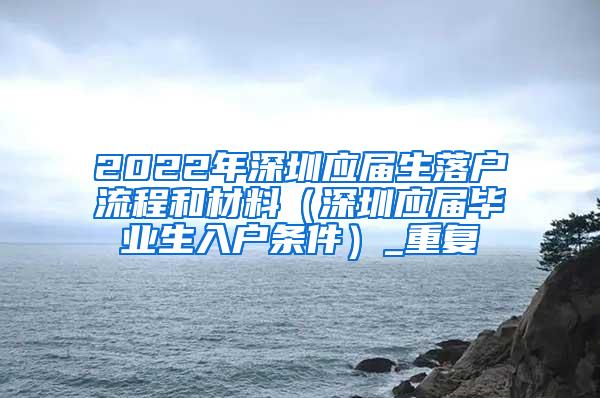 2022年深圳应届生落户流程和材料（深圳应届毕业生入户条件）_重复