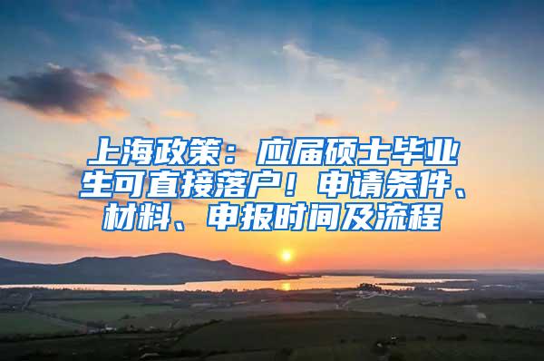 上海政策：应届硕士毕业生可直接落户！申请条件、材料、申报时间及流程