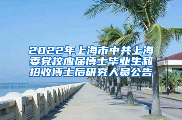 2022年上海市中共上海委党校应届博士毕业生和招收博士后研究人员公告