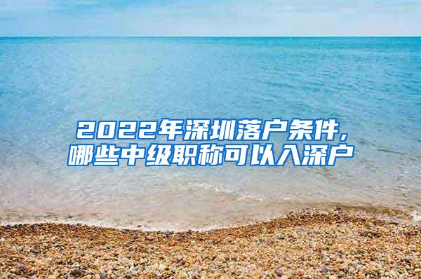 2022年深圳落户条件,哪些中级职称可以入深户