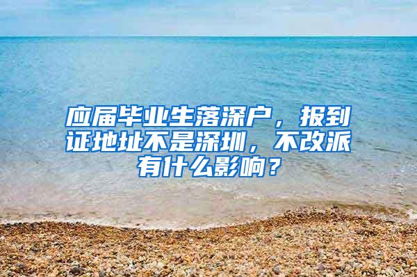 应届毕业生落深户，报到证地址不是深圳，不改派有什么影响？