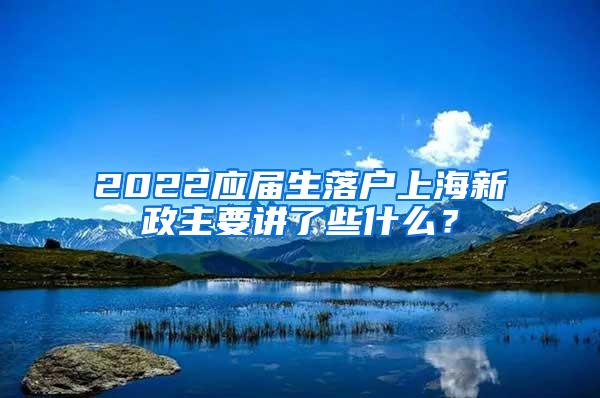 2022应届生落户上海新政主要讲了些什么？