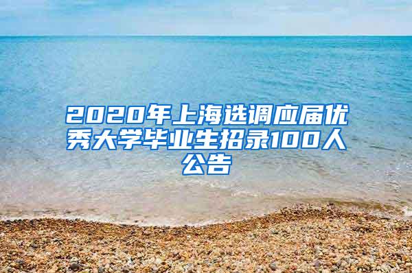 2020年上海选调应届优秀大学毕业生招录100人公告