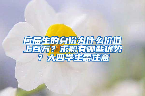 应届生的身份为什么价值上百万？求职有哪些优势？大四学生需注意