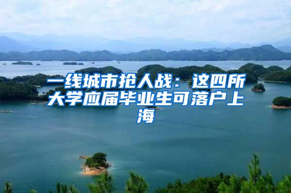 一线城市抢人战：这四所大学应届毕业生可落户上海