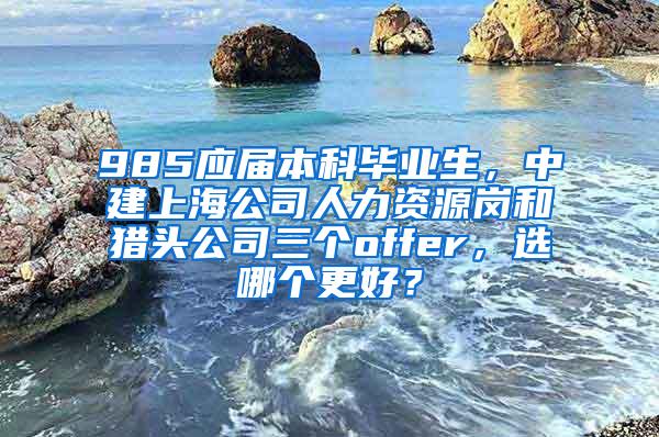 985应届本科毕业生，中建上海公司人力资源岗和猎头公司三个offer，选哪个更好？