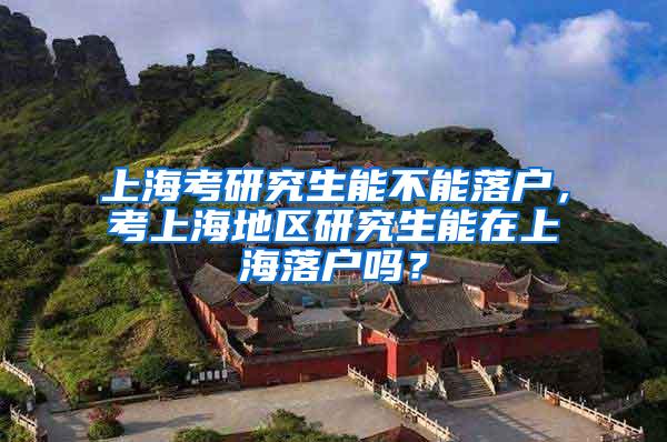 上海考研究生能不能落户，考上海地区研究生能在上海落户吗？