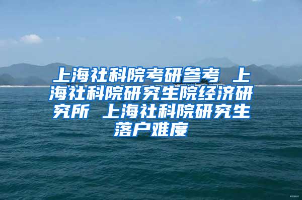 上海社科院考研参考 上海社科院研究生院经济研究所 上海社科院研究生落户难度