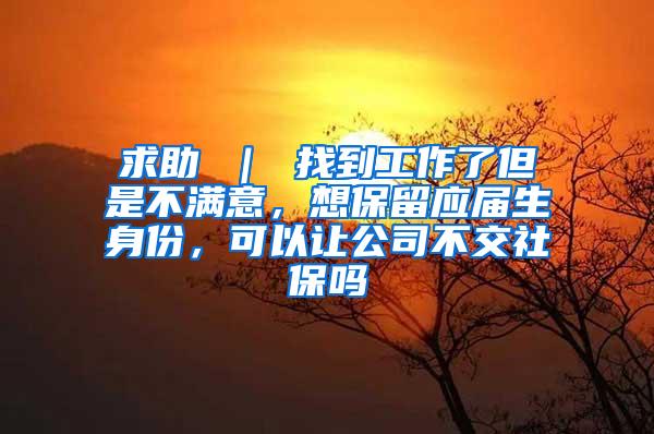 求助 ｜ 找到工作了但是不满意，想保留应届生身份，可以让公司不交社保吗