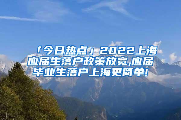 「今日热点」2022上海应届生落户政策放宽,应届毕业生落户上海更简单!
