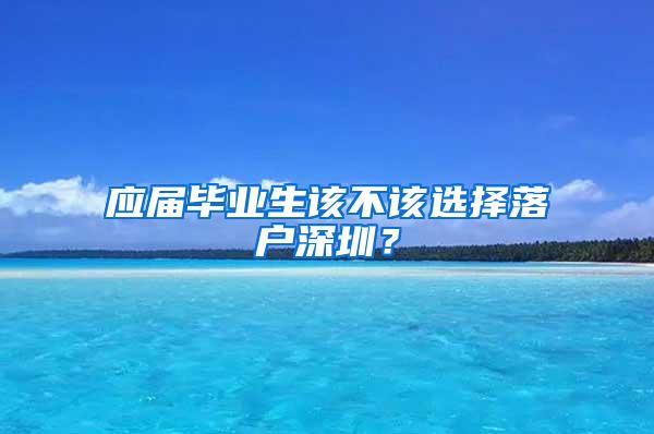 应届毕业生该不该选择落户深圳？