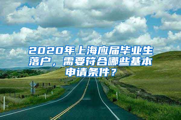 2020年上海应届毕业生落户，需要符合哪些基本申请条件？