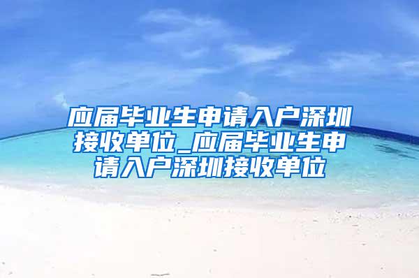 应届毕业生申请入户深圳接收单位_应届毕业生申请入户深圳接收单位