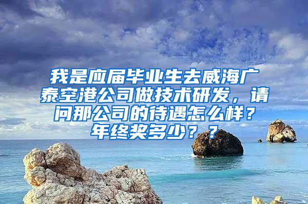 我是应届毕业生去威海广泰空港公司做技术研发，请问那公司的待遇怎么样？年终奖多少？？