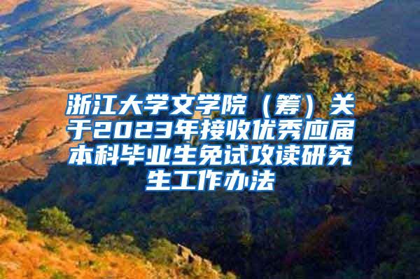 浙江大学文学院（筹）关于2023年接收优秀应届本科毕业生免试攻读研究生工作办法