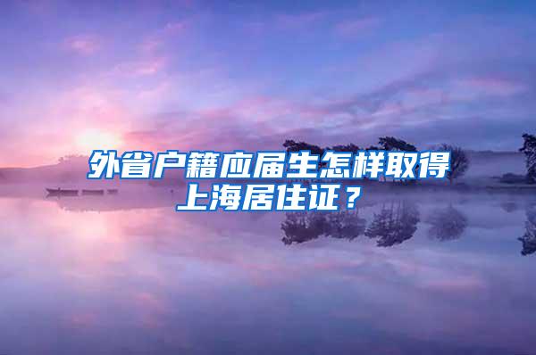 外省户籍应届生怎样取得上海居住证？