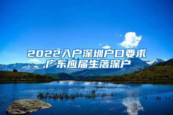 2022入户深圳户口要求,广东应届生落深户