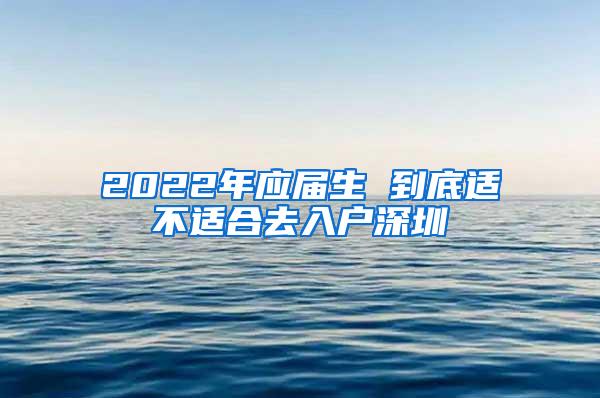 2022年应届生 到底适不适合去入户深圳