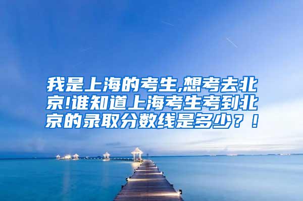 我是上海的考生,想考去北京!谁知道上海考生考到北京的录取分数线是多少？!