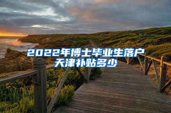 2022年博士毕业生落户天津补贴多少