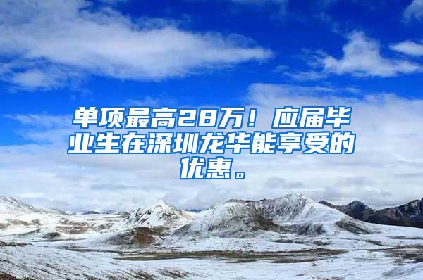 单项最高28万！应届毕业生在深圳龙华能享受的优惠。