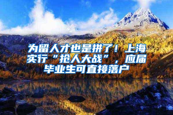 为留人才也是拼了！上海实行“抢人大战”，应届毕业生可直接落户