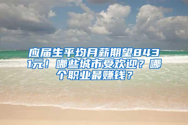应届生平均月薪期望8431元！哪些城市受欢迎？哪个职业最赚钱？
