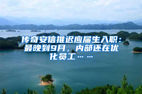 传奇安信推迟应届生入职：最晚到9月，内部还在优化员工……