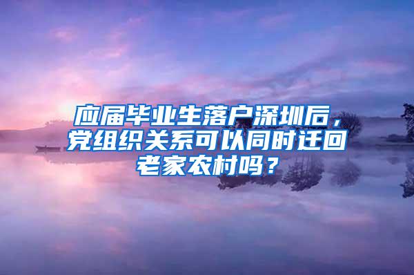 应届毕业生落户深圳后，党组织关系可以同时迁回老家农村吗？