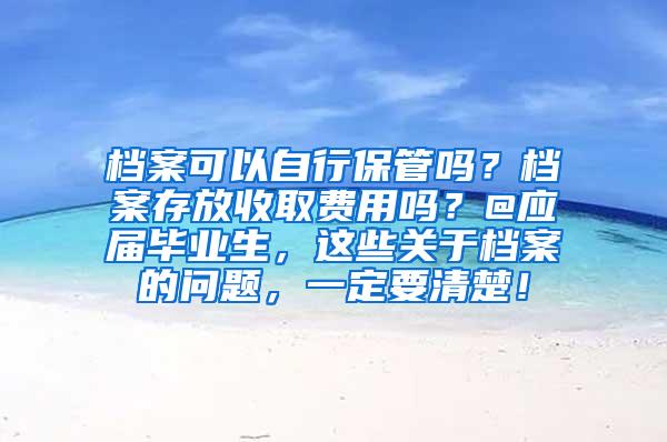 档案可以自行保管吗？档案存放收取费用吗？@应届毕业生，这些关于档案的问题，一定要清楚！