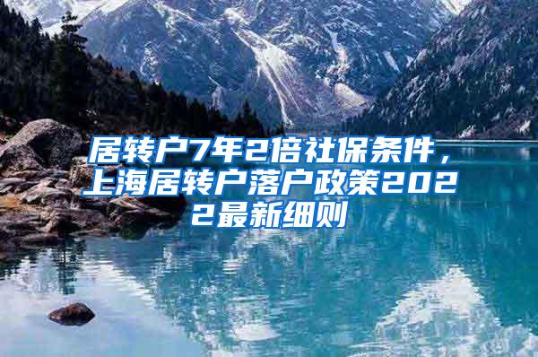 居转户7年2倍社保条件，上海居转户落户政策2022最新细则