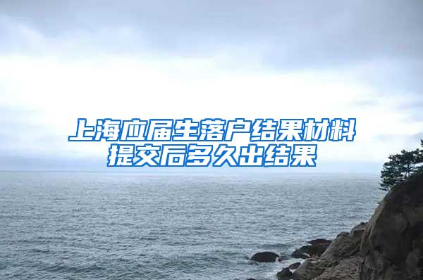 上海应届生落户结果材料提交后多久出结果