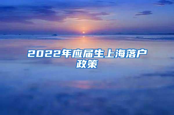 2022年应届生上海落户政策