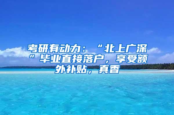 考研有动力：“北上广深”毕业直接落户，享受额外补贴，真香