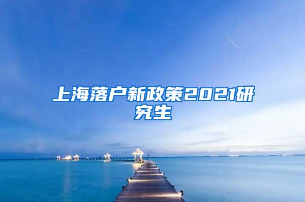 上海落户新政策2021研究生