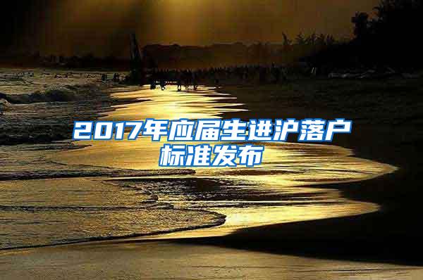 2017年应届生进沪落户标准发布