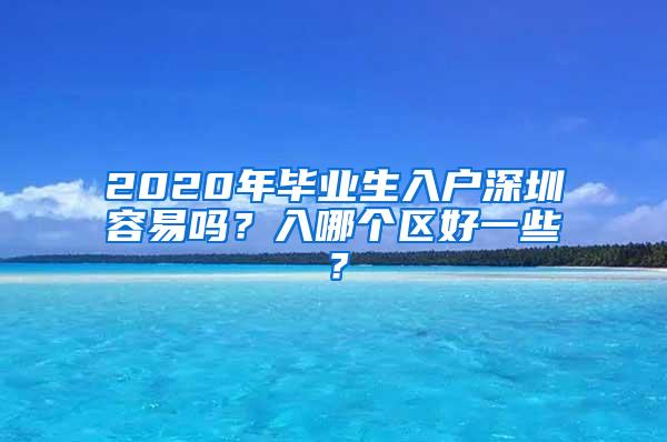 2020年毕业生入户深圳容易吗？入哪个区好一些？