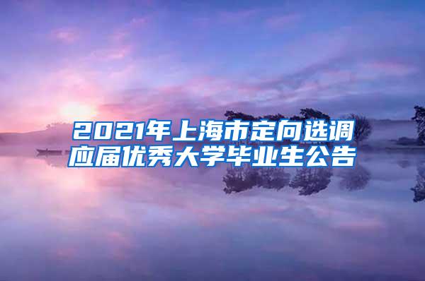 2021年上海市定向选调应届优秀大学毕业生公告